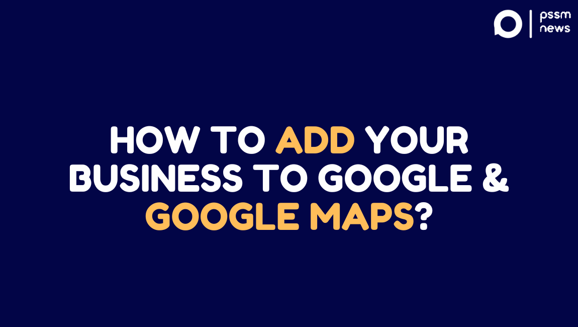 How To Add Your Business To Google & Google Maps - PSSM NEWS